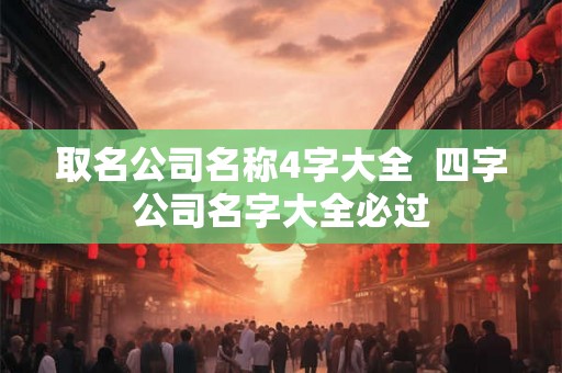 取名公司名称4字大全 四字公司名字大全必过 取名公司名称4字大全 四字公司名字大全必过