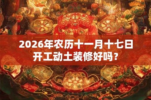 2026年农历十一月十七日开工动土装修好吗？