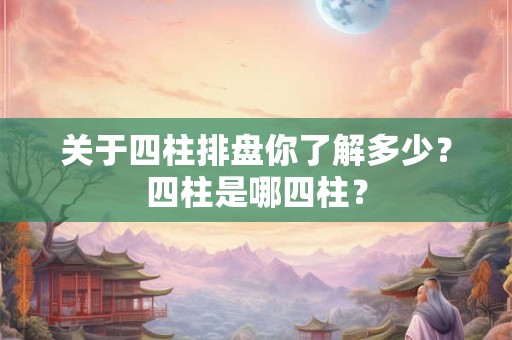 关于四柱排盘你了解多少?四柱是哪四柱? 关于四柱排盘你了解多少?四柱是哪四柱?