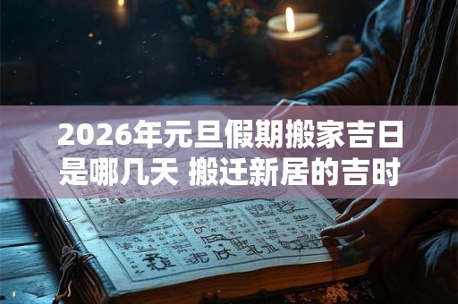 2026年元旦假期搬家吉日是哪几天 搬迁新居的吉时一览 2026年元旦假期搬家吉日是哪几天 搬迁新居的吉时一览