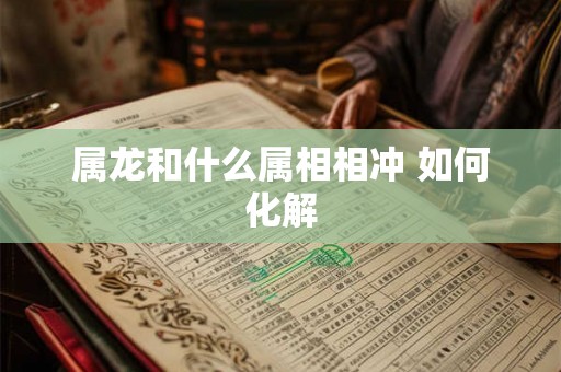属龙和什么属相相冲 如何化解