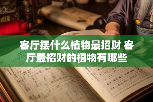 客厅摆什么植物最招财 客厅最招财的植物有哪些