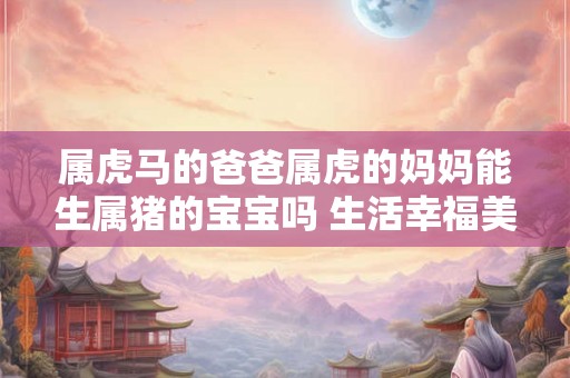 属虎马的爸爸属虎的妈妈能生属猪的宝宝吗 生活幸福美满