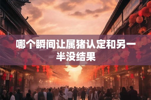 哪个瞬间让属猪认定和另一半没结果 哪个瞬间让属猪认定和另一半没结果