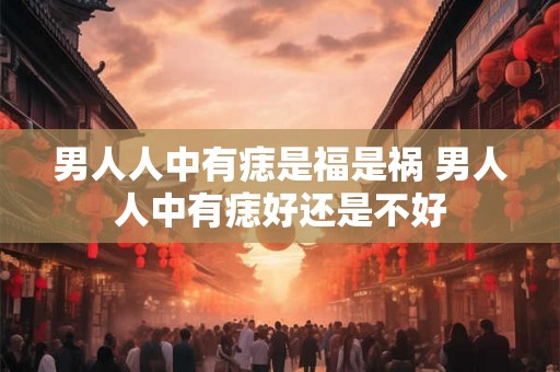 男人人中有痣是福是祸 男人人中有痣好还是不好