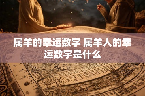 属羊的幸运数字 属羊人的幸运数字是什么 属羊的幸运数字 属羊人的幸运数字是什么