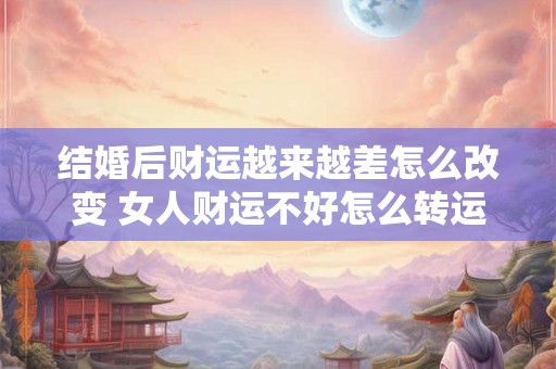 结婚后财运越来越差怎么改变 女人财运不好怎么转运招财