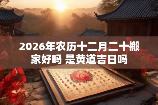 2026年农历十二月二十搬家好吗 是黄道吉日吗