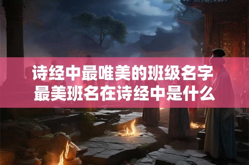 诗经中最唯美的班级名字 最美班名在诗经中是什么