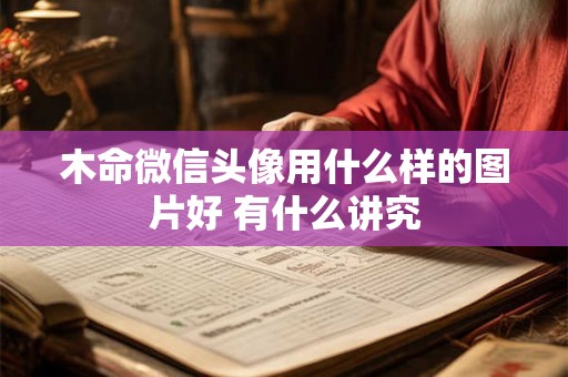 木命微信头像用什么样的图片好 有什么讲究 木命微信头像用什么样的图片好 有什么讲究