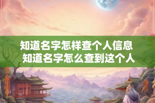 知道名字怎样查个人信息  知道名字怎么查到这个人