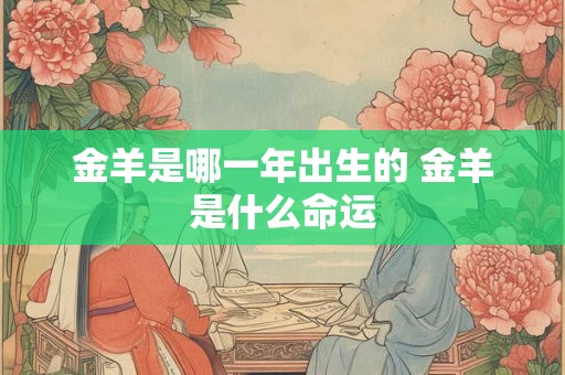 金羊是哪一年出生的 金羊是什么命运