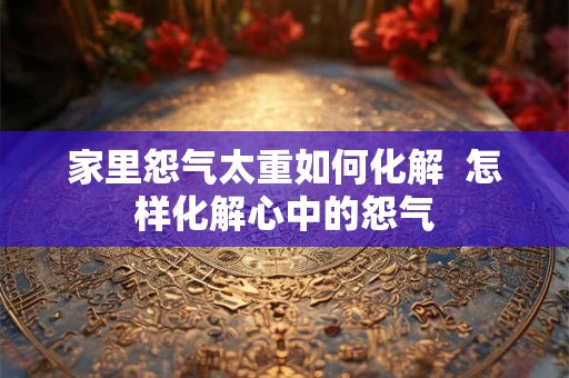 家里怨气太重如何化解  怎样化解心中的怨气
