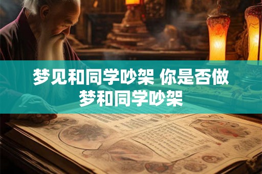 梦见和同学吵架 你是否做梦和同学吵架 梦见和同学吵架 你是否做梦和同学吵架