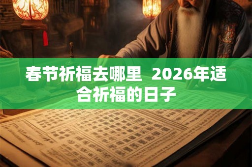 春节祈福去哪里  2026年适合祈福的日子