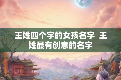 王姓四个字的女孩名字  王姓最有创意的名字