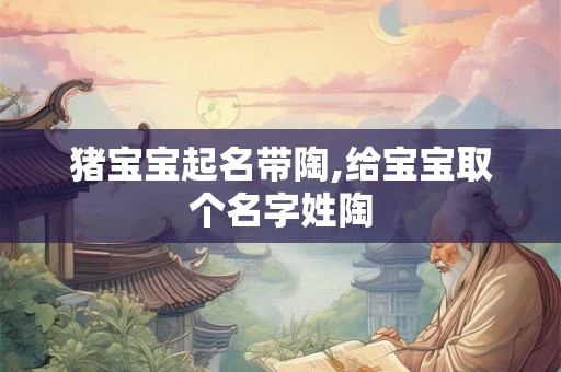 猪宝宝起名带陶,给宝宝取个名字姓陶