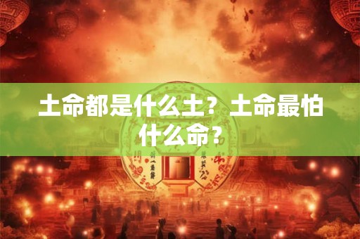 土命都是什么土?土命最怕什么命? 土命都是什么土?土命最怕什么命?