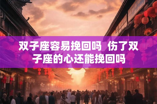 双子座容易挽回吗  伤了双子座的心还能挽回吗