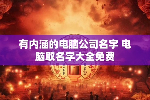 有内涵的电脑公司名字 电脑取名字大全免费 有内涵的电脑公司名字 电脑取名字大全免费