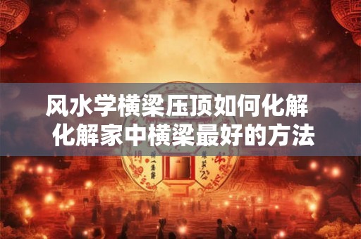 风水学横梁压顶如何化解  化解家中横梁最好的方法