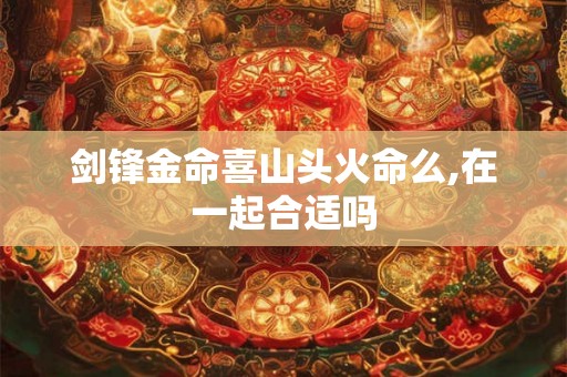 剑锋金命喜山头火命么,在一起合适吗