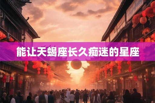 能让天蝎座长久痴迷的星座