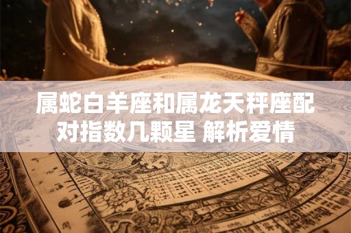 属蛇白羊座和属龙天秤座配对指数几颗星 解析爱情