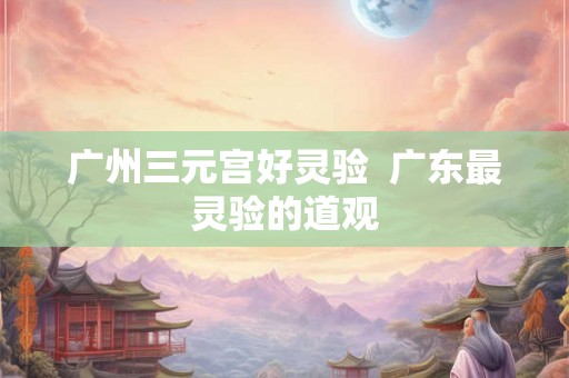 广州三元宫好灵验  广东最灵验的道观