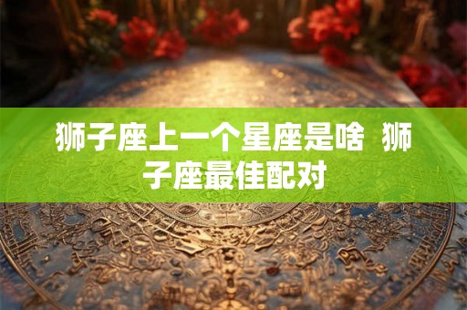 狮子座上一个星座是啥  狮子座最佳配对