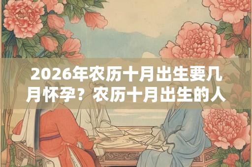 2026年农历十月出生要几月怀孕？农历十月出生的人命运好吗？