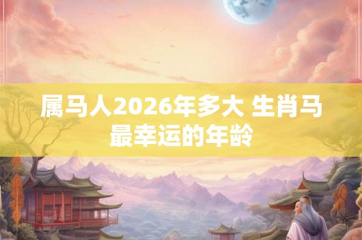 属马人2026年多大 生肖马最幸运的年龄