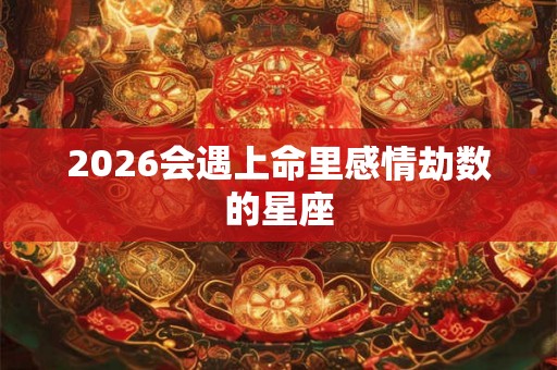2026会遇上命里感情劫数的星座