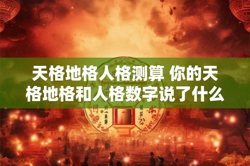 天格地格人格测算 你的天格地格和人格数字说了什么 天格地格人格测算 你的天格地格和人格数字说了什么