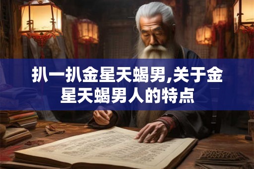 扒一扒金星天蝎男,关于金星天蝎男人的特点
