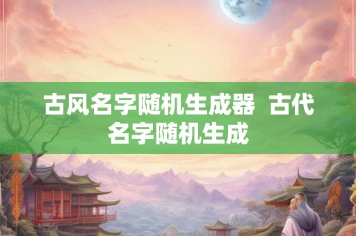 古风名字随机生成器 古代名字随机生成 古风名字随机生成器 古代名字随机生成