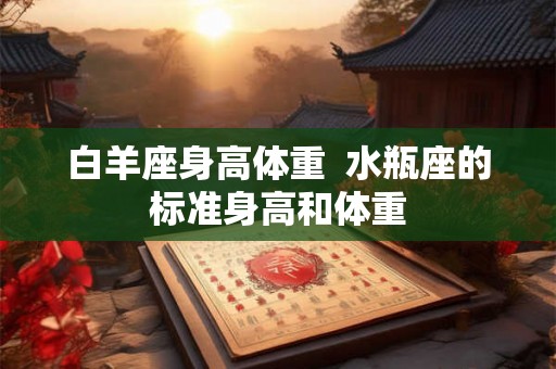 白羊座身高体重 水瓶座的标准身高和体重 白羊座身高体重 水瓶座的标准身高和体重
