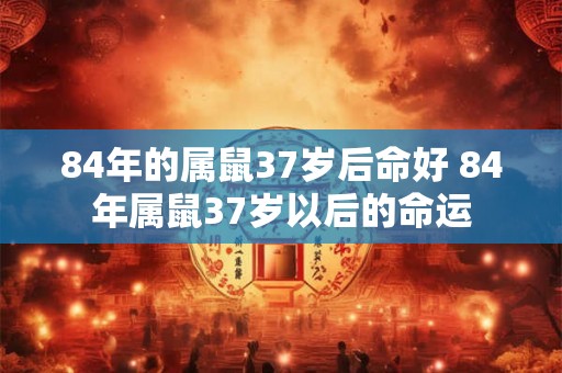 84年的属鼠37岁后命好 84年属鼠37岁以后的命运