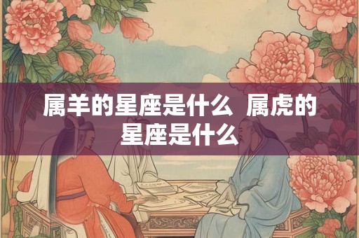 属羊的星座是什么  属虎的星座是什么