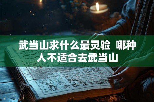 武当山求什么最灵验 哪种人不适合去武当山 武当山求什么最灵验 哪种人不适合去武当山
