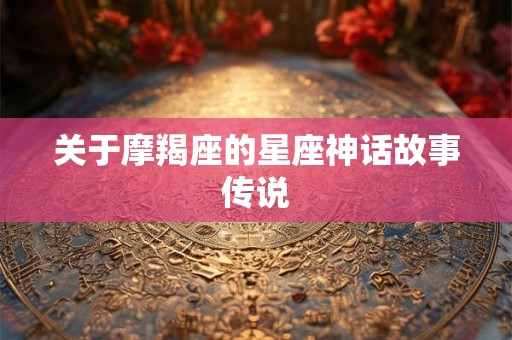 关于摩羯座的星座神话故事传说 关于摩羯座的星座神话故事传说