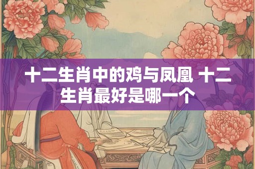 十二生肖中的鸡与凤凰 十二生肖最好是哪一个