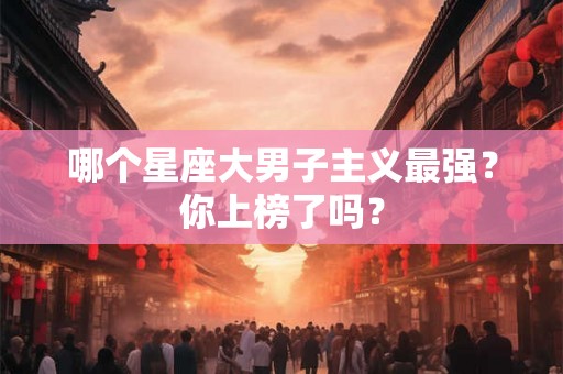 哪个星座大男子主义最强？你上榜了吗？
