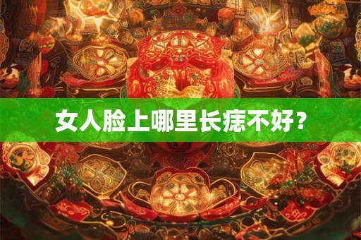 女人脸上哪里长痣不好？