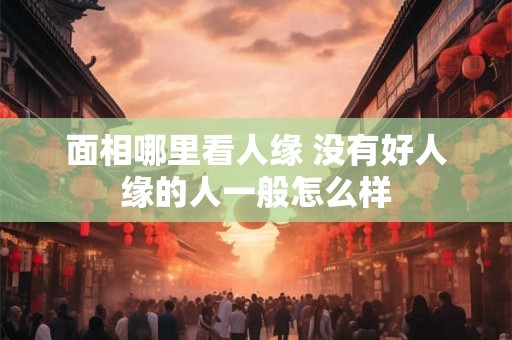 面相哪里看人缘 没有好人缘的人一般怎么样