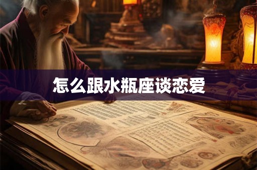 怎么跟水瓶座谈恋爱 怎么跟水瓶座谈恋爱