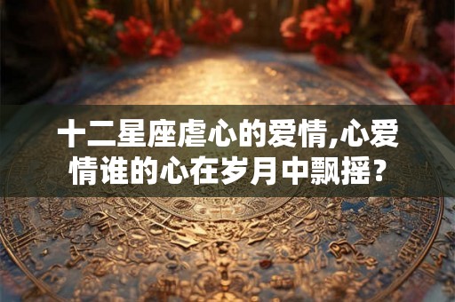 十二星座虐心的爱情,心爱情谁的心在岁月中飘摇？