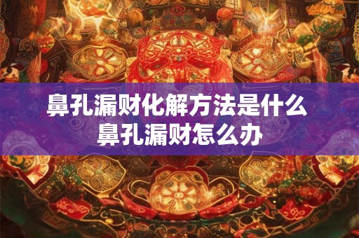 鼻孔漏财化解方法是什么 鼻孔漏财怎么办 鼻孔漏财化解方法是什么 鼻孔漏财怎么办