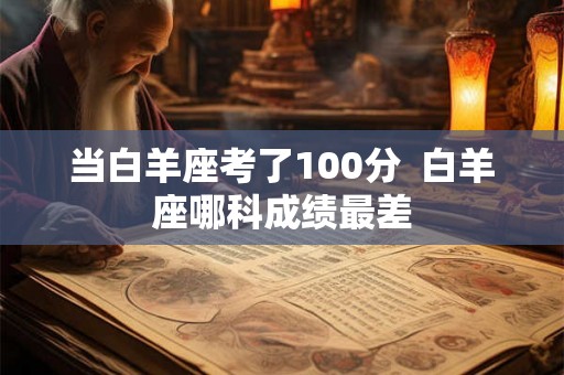 当白羊座考了100分 白羊座哪科成绩最差 当白羊座考了100分 白羊座哪科成绩最差