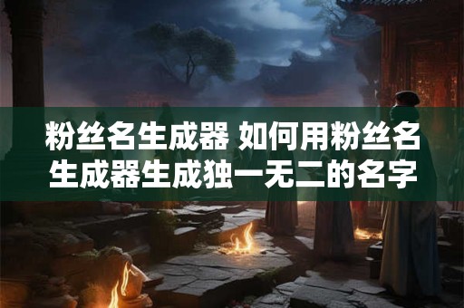粉丝名生成器 如何用粉丝名生成器生成独一无二的名字